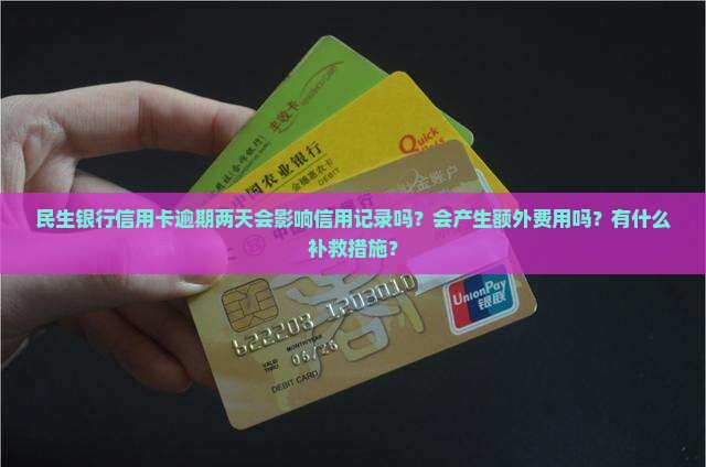 民生银行信用卡逾期两天会影响信用记录吗？会产生额外费用吗？有什么补救措施？