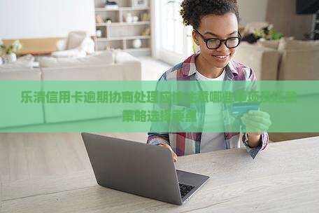 乐清信用卡逾期协商处理应该注意哪些事项及还款策略选择要点