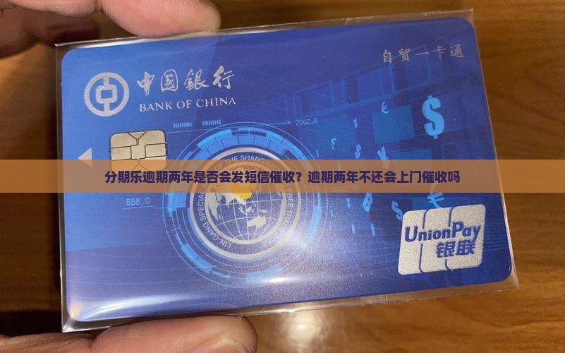 分期乐逾期两年是否会发短信催收？逾期两年不还会上门催收吗