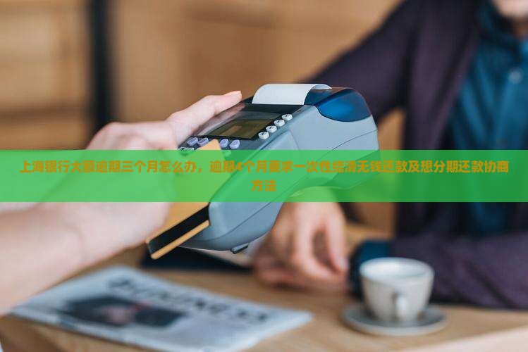上海银行大额逾期三个月怎么办，逾期4个月要求一次性结清无钱还款及想分期还款协商方法