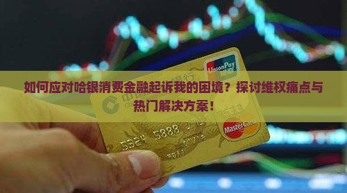 如何应对哈银消费金融起诉我的困境？探讨维权痛点与热门解决方案！