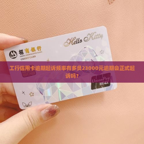工行信用卡逾期起诉频率有多负23000元逾期会正式起诉吗？