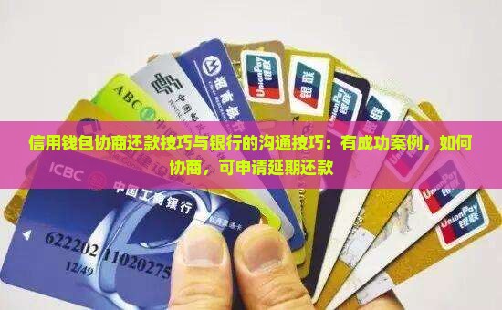 信用钱包协商还款技巧与银行的沟通技巧：有成功案例，如何协商，可申请延期还款