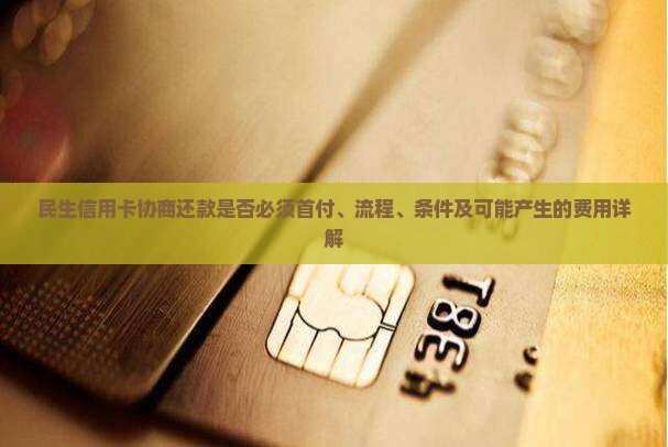民生信用卡协商还款是否必须首付、流程、条件及可能产生的费用详解
