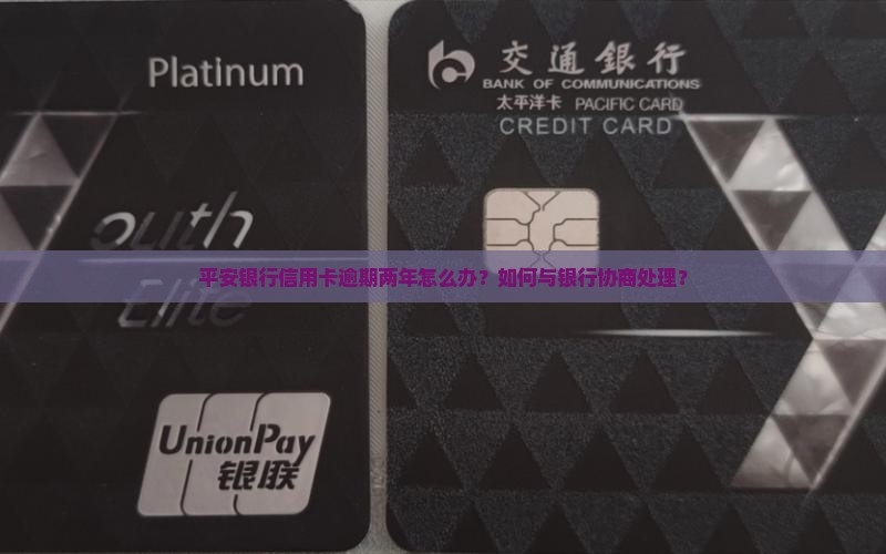 平安银行信用卡逾期两年怎么办？如何与银行协商处理？