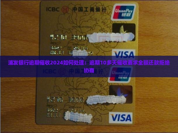 浦发银行逾期催收2024如何处理：逾期10多天催收要求全额还款拒绝协商