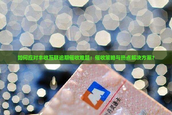 如何应对丰收互联逾期催收难题：催收策略与热点解决方案？