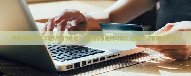济南农商行贷款逾期如何处理？逾期利息如何计算？逾期还款有哪些后果？
