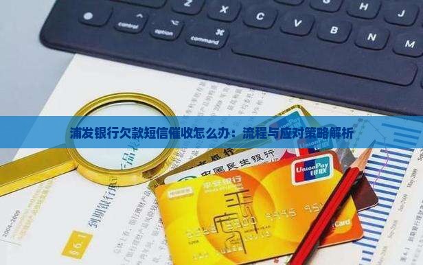 浦发银行欠款短信催收怎么办：流程与应对策略解析