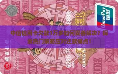 中信信用卡欠款1万多如何妥善解决？探索热门策略应对还款痛点！