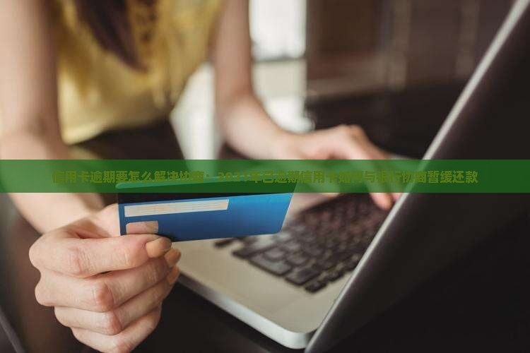 信用卡逾期要怎么解决协商：2021年已逾期信用卡如何与银行协商暂缓还款