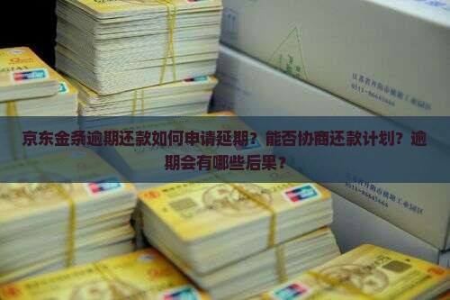 京东金条逾期还款如何申请延期？能否协商还款计划？逾期会有哪些后果？