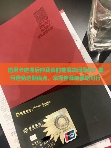 信用卡逾期后仲裁真的能解决问题吗？如何避免逾期痛点，掌握仲裁新策略可行吗？