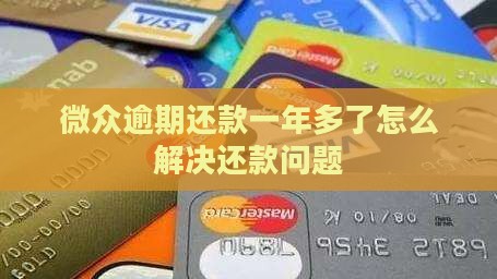 微众逾期还款一年多了怎么解决还款问题