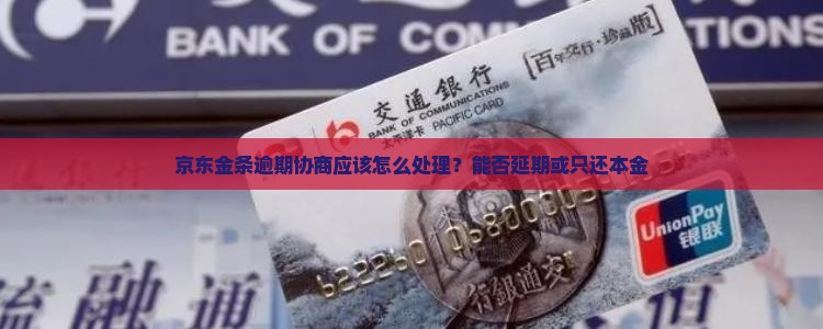 京东金条逾期协商应该怎么处理？能否延期或只还本金
