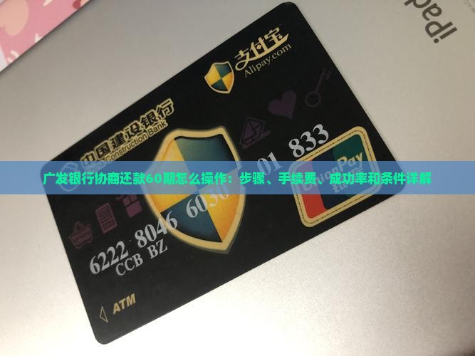 广发银行协商还款60期怎么操作：步骤、手续费、成功率和条件详解