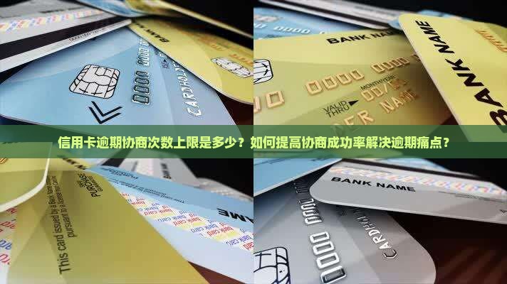信用卡逾期协商次数上限是多少？如何提高协商成功率解决逾期痛点？