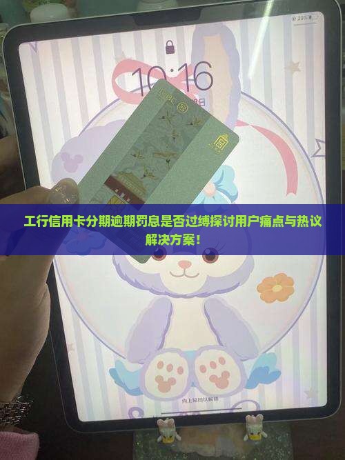 工行信用卡分期逾期罚息是否过缚探讨用户痛点与热议解决方案！