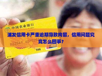 浦发信用卡严重逾期导致拘留，信用问题究竟怎么回事？
