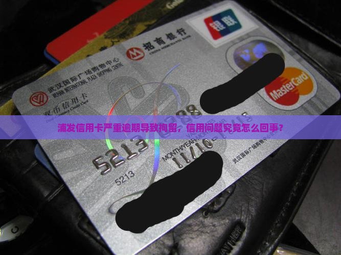 浦发信用卡严重逾期导致拘留，信用问题究竟怎么回事？