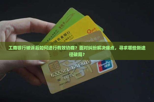 工商银行被诉后如何进行有效协商？面对纠纷解决痛点，寻求哪些新途径破局？