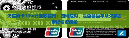 欠信用卡10w元自救指南：如何应对、是否会坐牢及欠款者后续情况解析