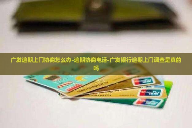 广发逾期上门协商怎么办-逾期协商电话-广发银行逾期上门调查是真的吗