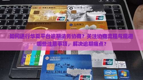 如何进行华夏平台逾期法务协商？关注协商流程与规避哪些注意事项，解决逾期痛点？