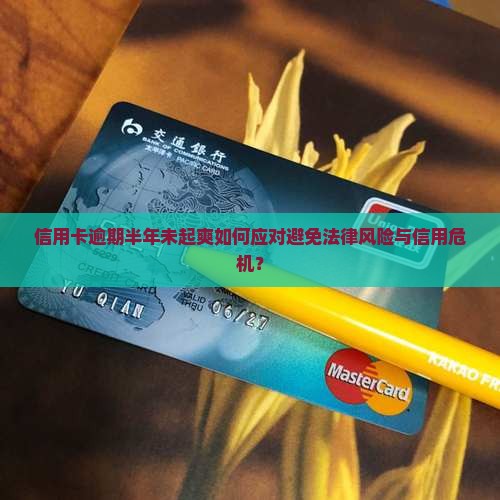 信用卡逾期半年未起爽如何应对避免法律风险与信用危机？