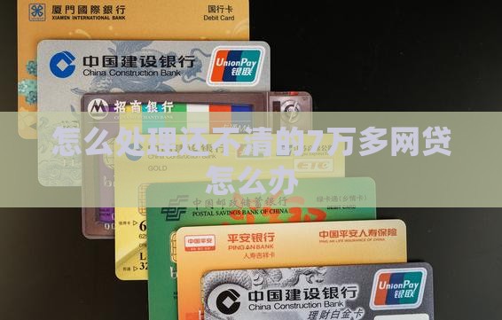 怎么处理还不清的7万多网贷怎么办