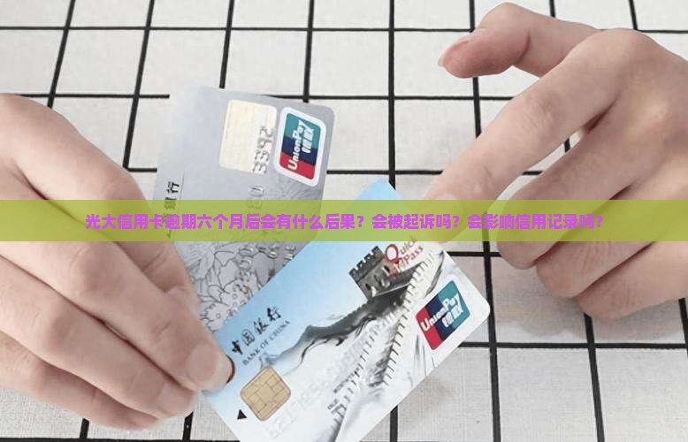 光大信用卡逾期六个月后会有什么后果？会被起诉吗？会影响信用记录吗？