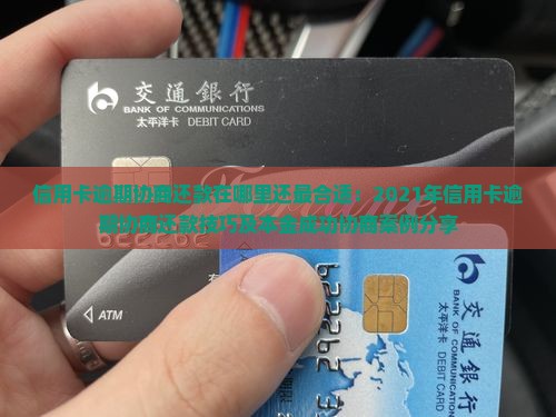 信用卡逾期协商还款在哪里还最合适：2021年信用卡逾期协商还款技巧及本金成功协商案例分享