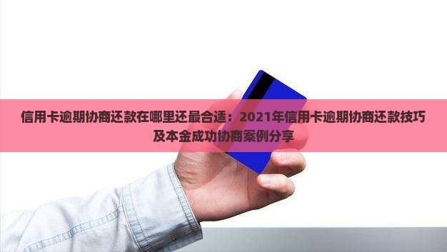 信用卡逾期协商还款在哪里还最合适：2021年信用卡逾期协商还款技巧及本金成功协商案例分享