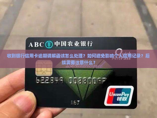 收到银行信用卡逾期调解函该怎么处理？如何避免影响个人信用记录？后续需要注意什么？