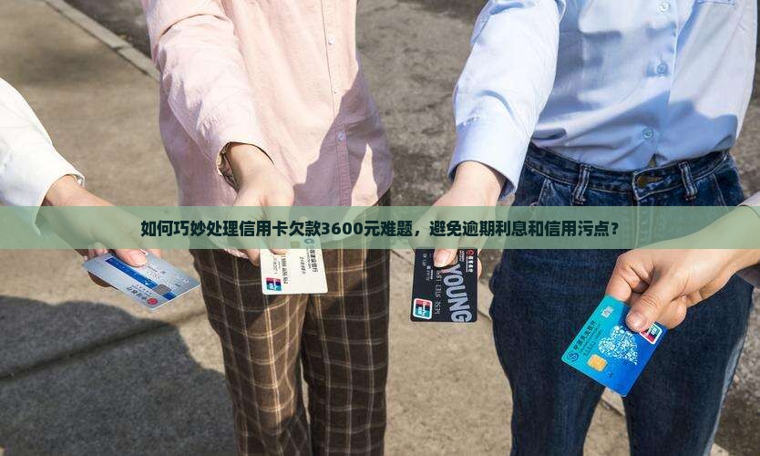 如何巧妙处理信用卡欠款3600元难题，避免逾期利息和信用污点？