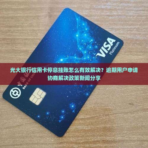 光大银行信用卡停息挂账怎么有效解决？逾期用户申请协商解决政策新闻分享