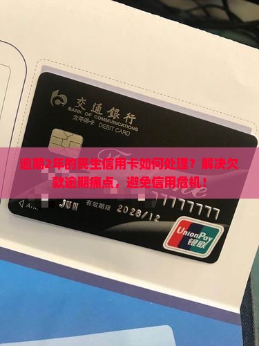 逾期2年的民生信用卡如何处理？解决欠款逾期痛点，避免信用危机！