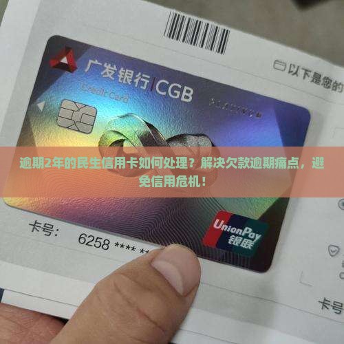 逾期2年的民生信用卡如何处理？解决欠款逾期痛点，避免信用危机！