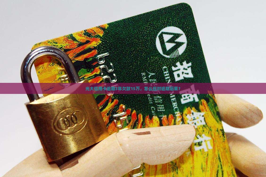 光大信用卡逾期3年欠款15万，怎么应对逾期后果？