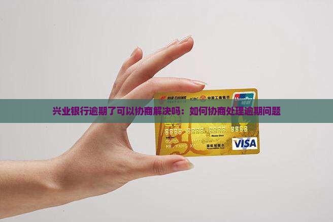 兴业银行逾期了可以协商解决吗：如何协商处理逾期问题