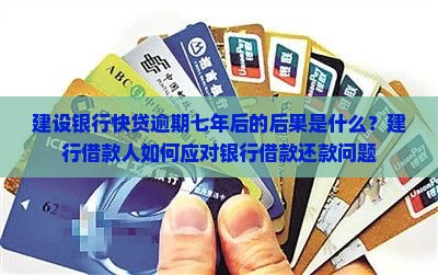 建设银行快贷逾期七年后的后果是什么？建行借款人如何应对银行借款还款问题