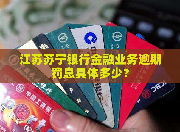 江苏苏宁银行金融业务逾期罚息具体多少？