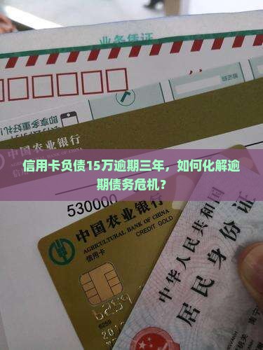 信用卡负债15万逾期三年，如何化解逾期债务危机？