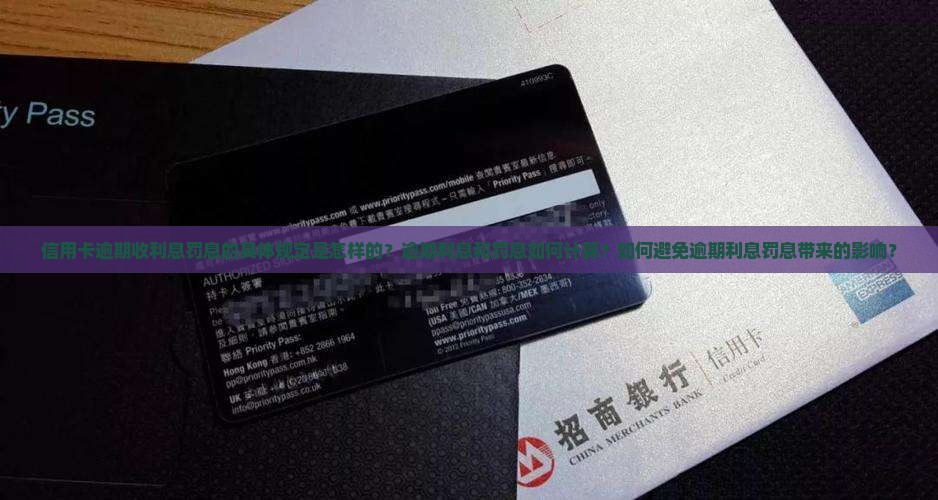 信用卡逾期收利息罚息的具体规定是怎样的？逾期利息和罚息如何计算？如何避免逾期利息罚息带来的影响？