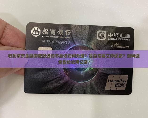 收到京东金融的催款通知书后该如何处理？是否需要立即还款？如何避免影响信用记录？