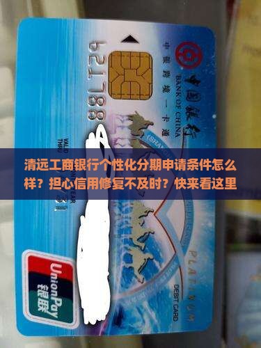 清远工商银行个性化分期申请条件怎么样？担心信用修复不及时？快来看这里！