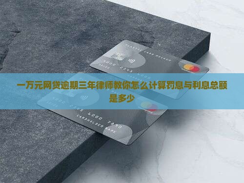 一万元网贷逾期三年律师教你怎么计算罚息与利息总额是多少