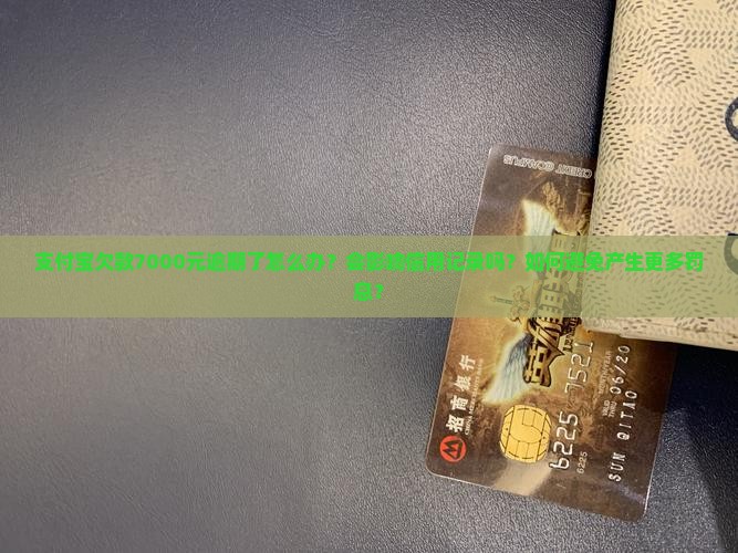 支付宝欠款7000元逾期了怎么办？会影响信用记录吗？如何避免产生更多罚息？
