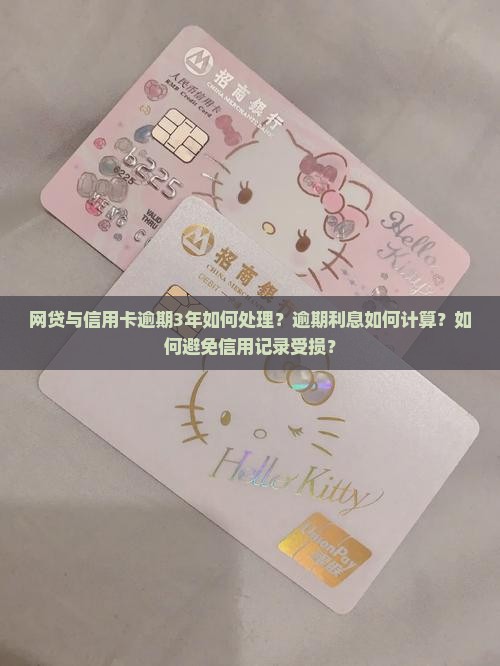 网贷与信用卡逾期3年如何处理？逾期利息如何计算？如何避免信用记录受损？