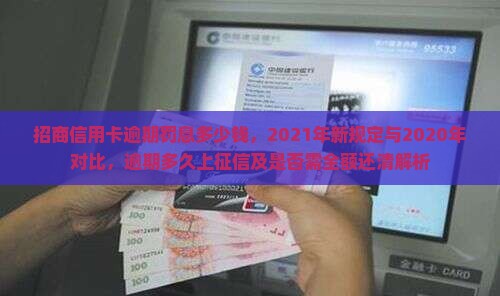 招商信用卡逾期罚息多少钱，2021年新规定与2020年对比，逾期多久上征信及是否需全额还清解析